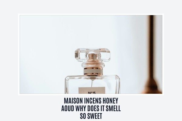 Maison Incens Honey Aoud why does it smell so sweet
